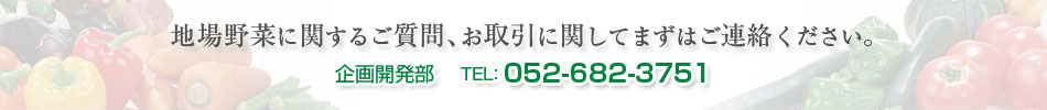 地場野菜に関するご質問、お取引に関してはまずはご連絡ください。企画開発部 TEL：052-682-3751